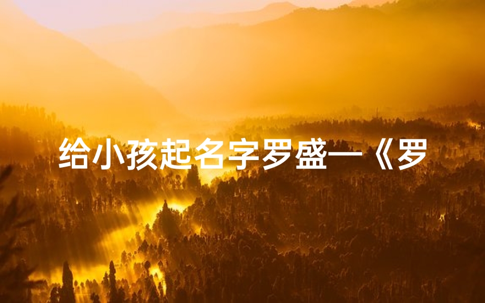 给小孩起名字罗盛—《罗盛:寓意繁荣昌盛的宝宝名字精选》