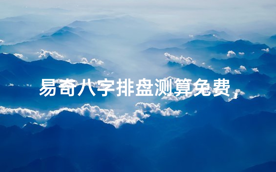 易奇八字排盘测算免费,解读命理奥秘掌握人生运势