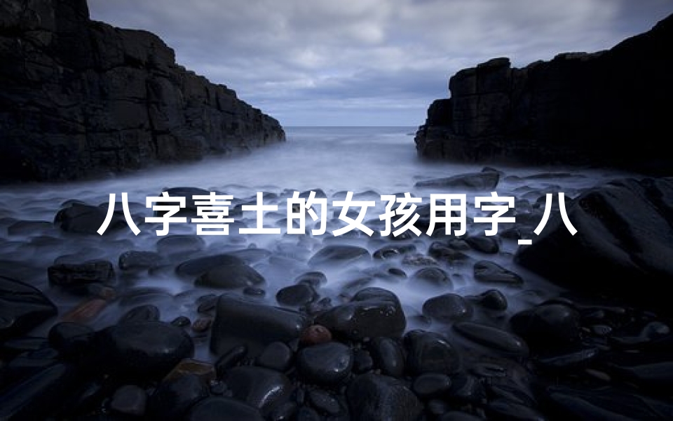 八字喜土的女孩用字_八字喜土女命:揭秘最适合的行业选择