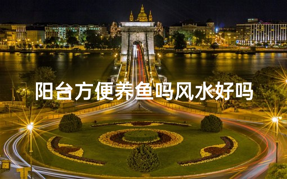 阳台方便养鱼吗风水好吗—家里阳台适合养鱼吗?-海瑞算卦网