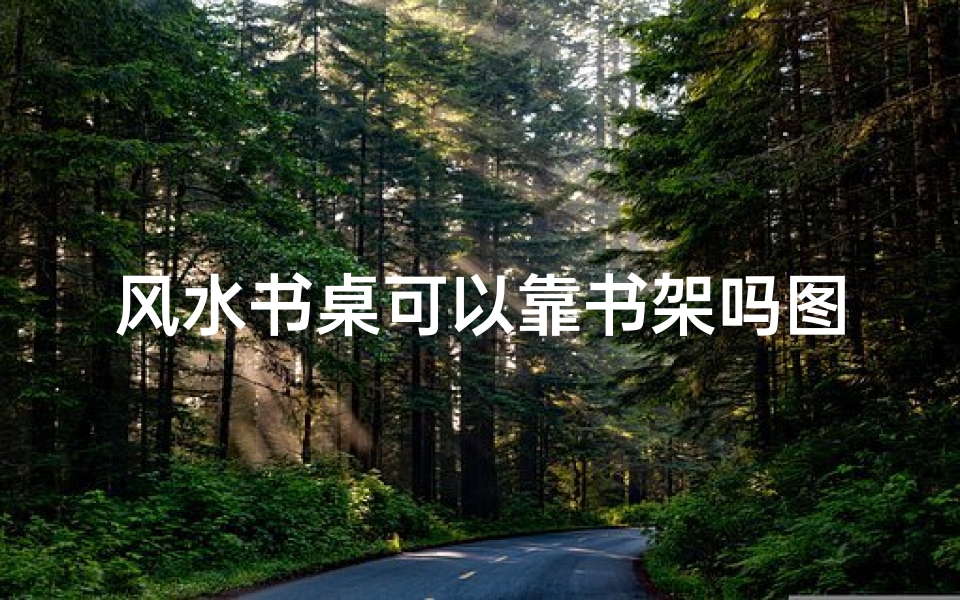 风水书桌可以靠书架吗图片-风水书桌靠书架吉凶辨析