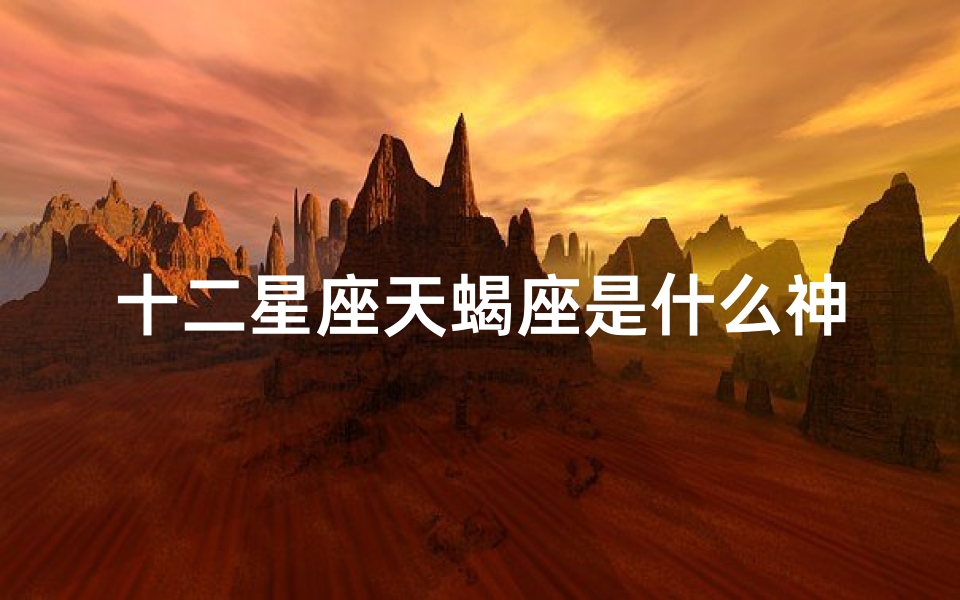 十二星座天蝎座是什么神仙(十二星座是什么仙子)