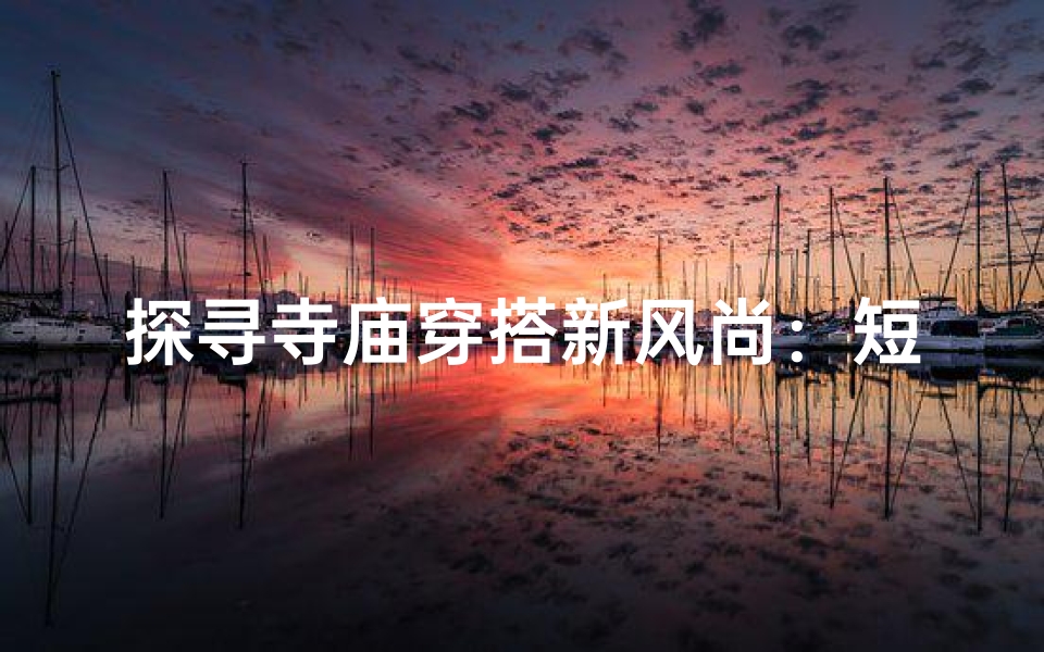 探寻寺庙穿搭新风尚:短裙也能显庄重
