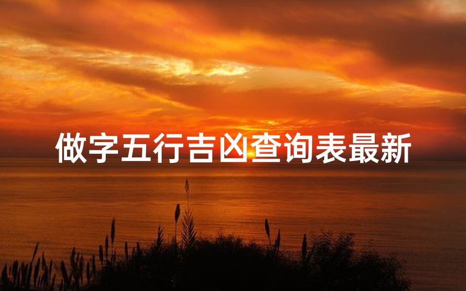 做字五行吉凶查询表最新,《五行吉凶速查:做字最新运势解析表》