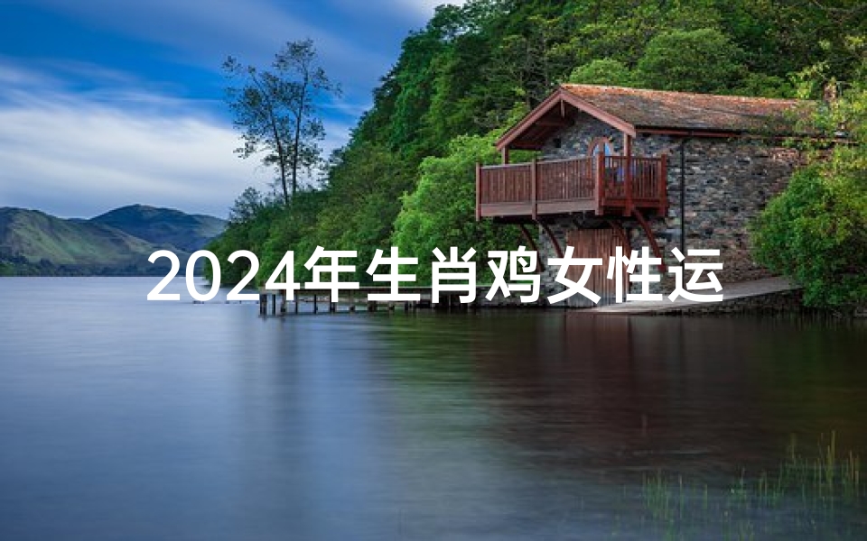 2024年生肖鸡女性运势解析,事业财运与感情发展全预测