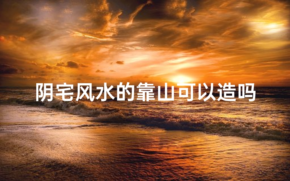 阴宅风水的靠山可以造吗(阴宅风水靠山形状)