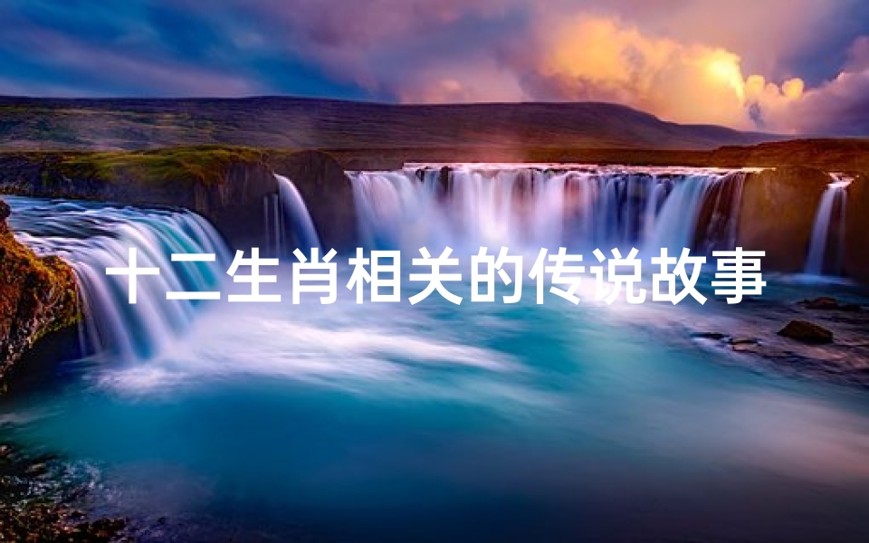 十二生肖相关的传说故事(十二生肖传说故事)