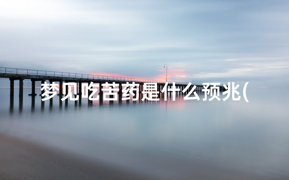 梦见吃苦药是什么预兆(做梦吃苦药怎么解释)
