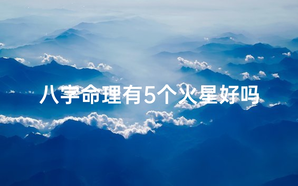 八字命理有5个火星好吗;命理五个火