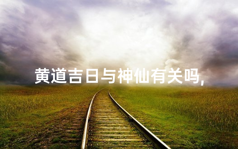 黄道吉日与神仙有关吗,黄道吉日与神仙有关吗为什么