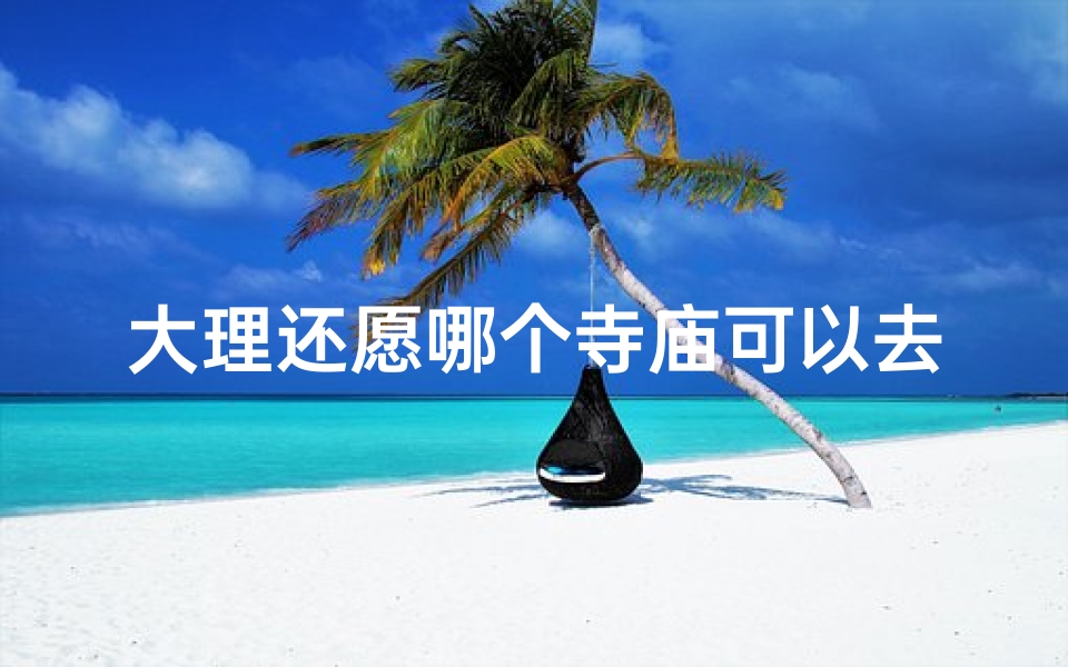 大理还愿哪个寺庙可以去-大理祈福灵验的寺庙