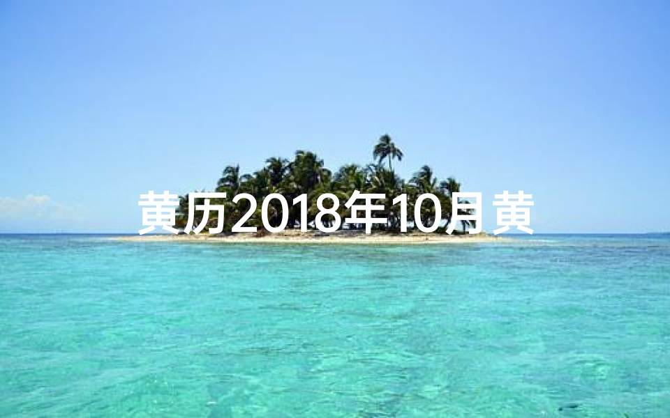 黄历2018年10月黄道吉日;《18年10月黄道吉日:最佳良辰吉日精选》