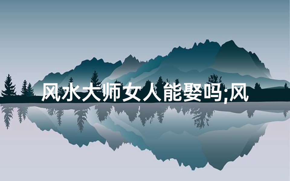 风水大师女人能娶吗;风水大师有女人吗