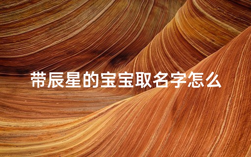 带辰星的宝宝取名字怎么取;辰星用做名字好不好