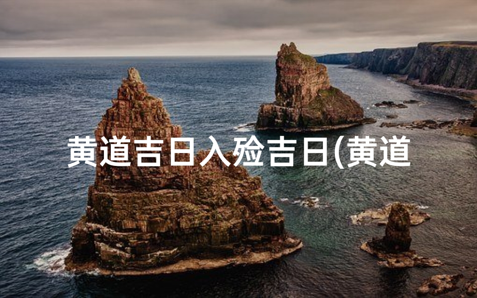黄道吉日入殓吉日(黄道吉日:入殓良辰,慎终追远)