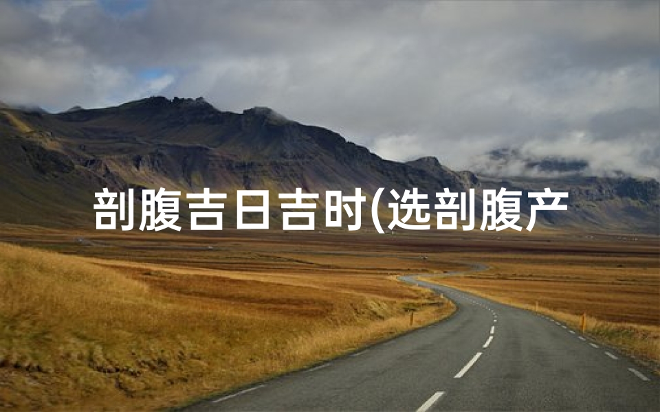 剖腹吉日吉时(选剖腹产的吉日吉时)
