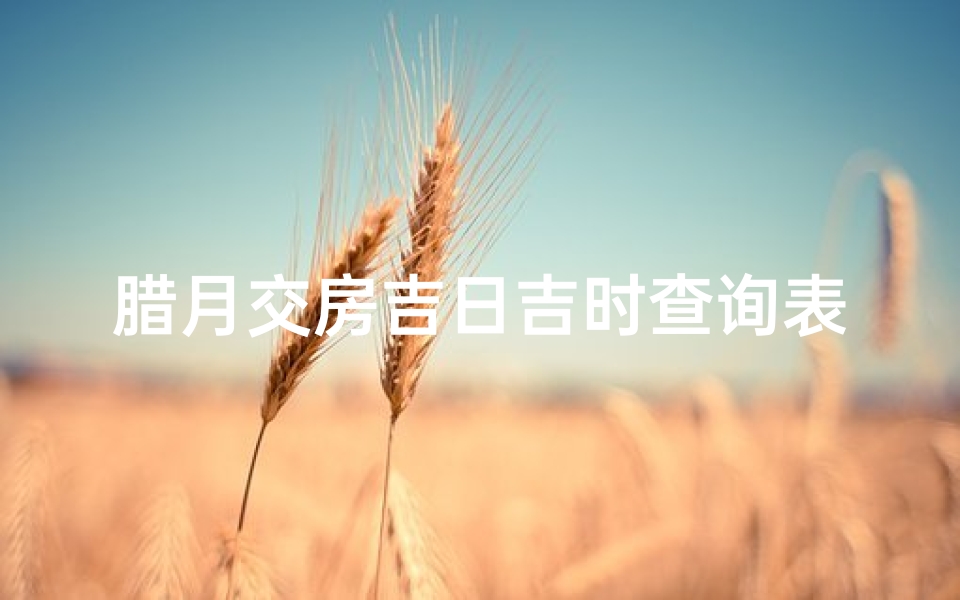 腊月交房吉日吉时查询表(2025年12月进新房黄道吉日一览表)