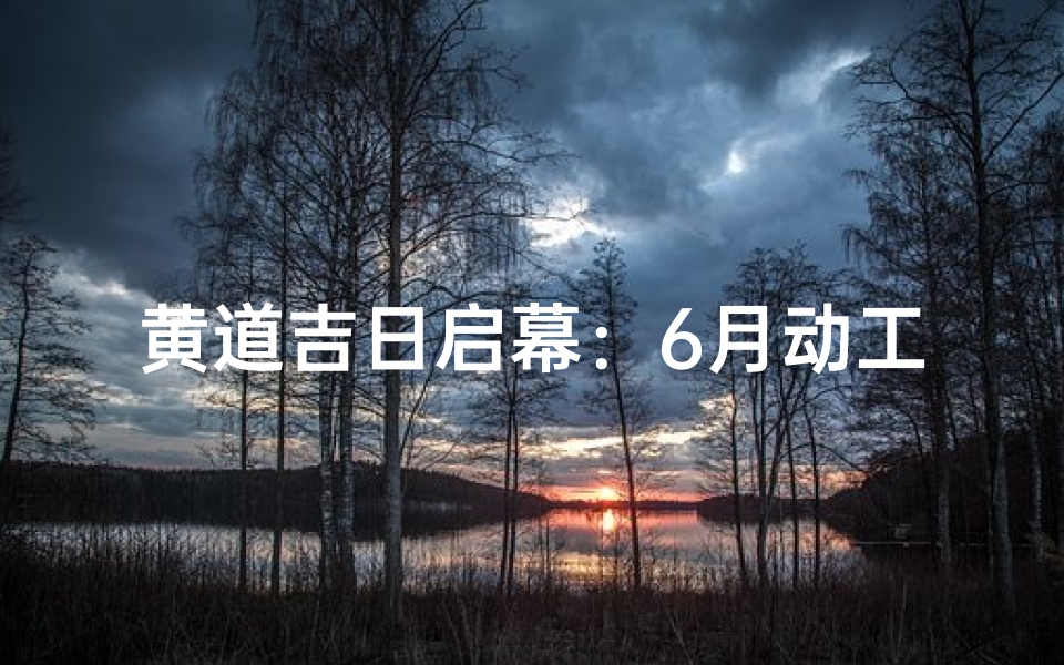 黄道吉日启幕:6月动工大吉盛典-海瑞算卦网