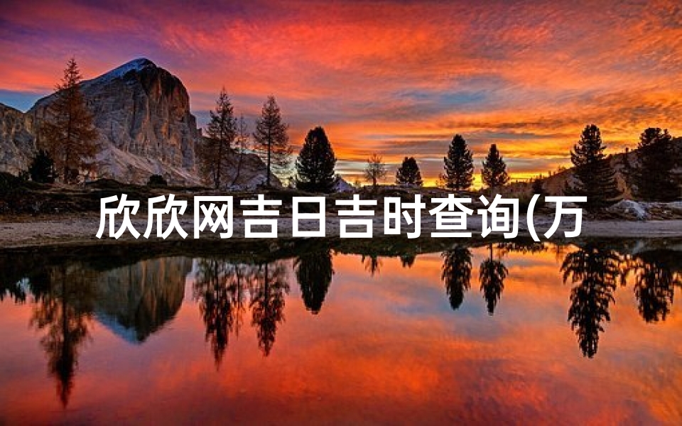 欣欣网吉日吉时查询(万年历每日吉时查询,万年历黄道吉日吉时查询)