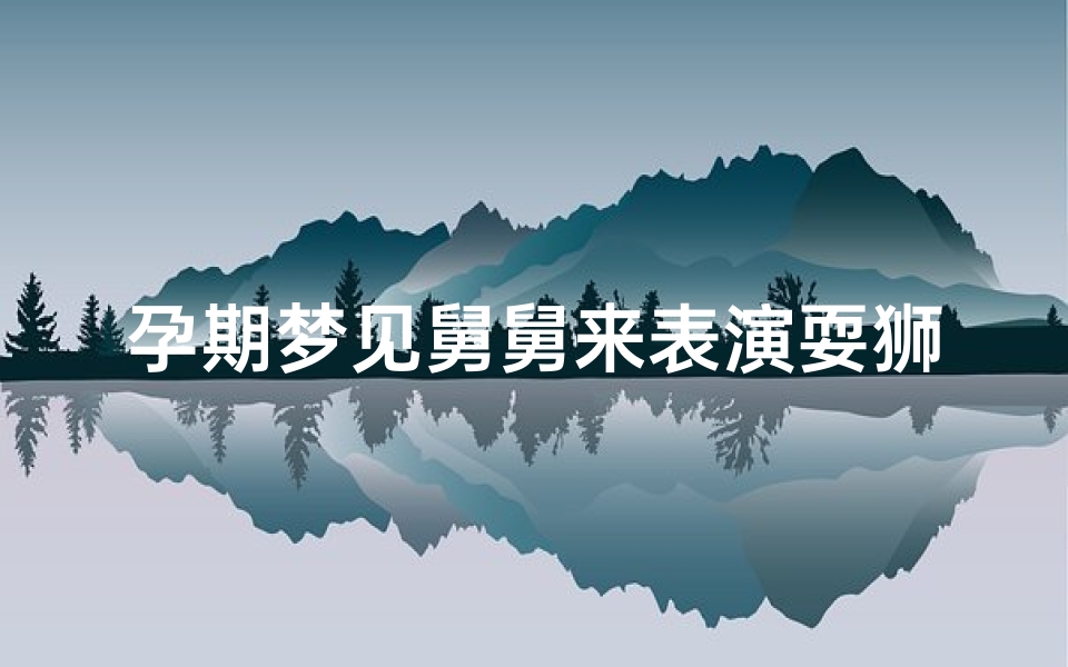 孕期梦见舅舅来表演耍狮子_孕妇梦见舅舅家办丧事