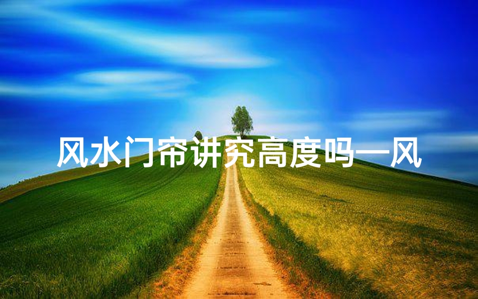 风水门帘讲究高度吗—风水门帘高度有讲究?揭秘家居风水布局秘诀