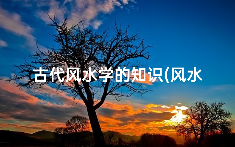 古代风水学的知识(风水一词的起源和含义 )