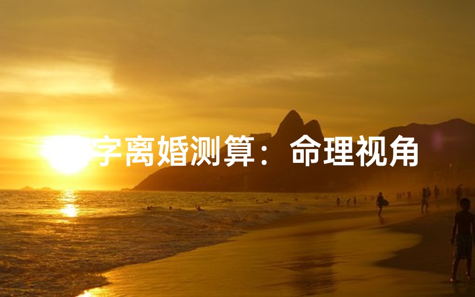 八字离婚测算:命理视角下的婚姻危机预测与化解之道