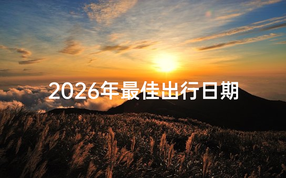 2026年最佳出行日期推荐,避开不利时段规划完美旅程
