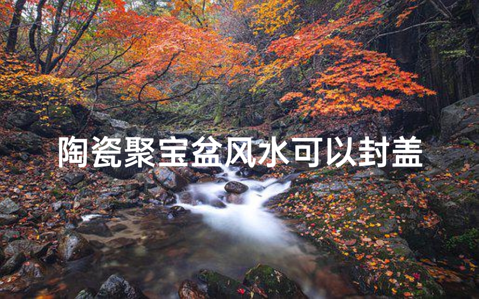 陶瓷聚宝盆风水可以封盖吗;瓷聚宝盆风水好吗