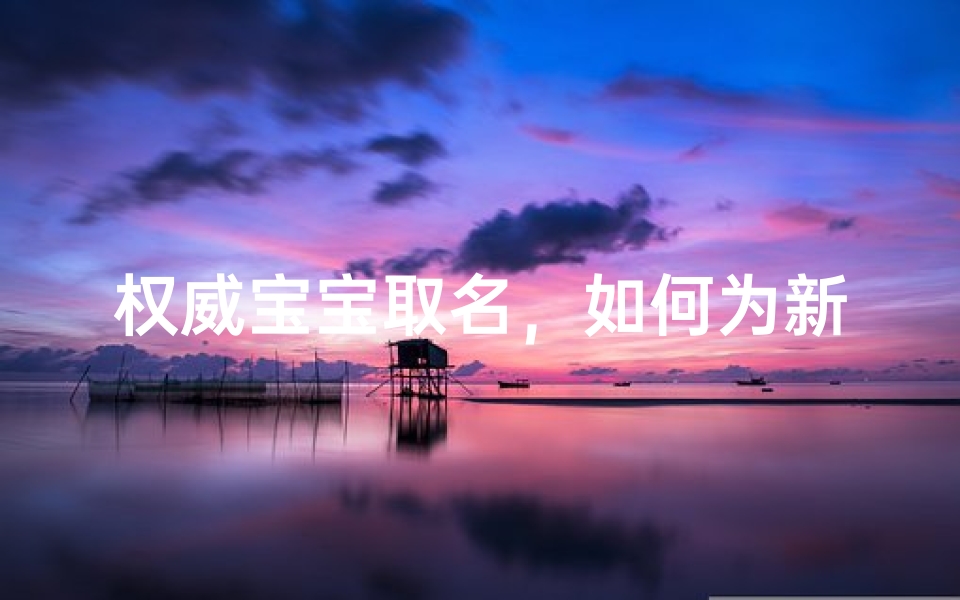 权威宝宝取名,如何为新生儿选择一个寓意美好的名字