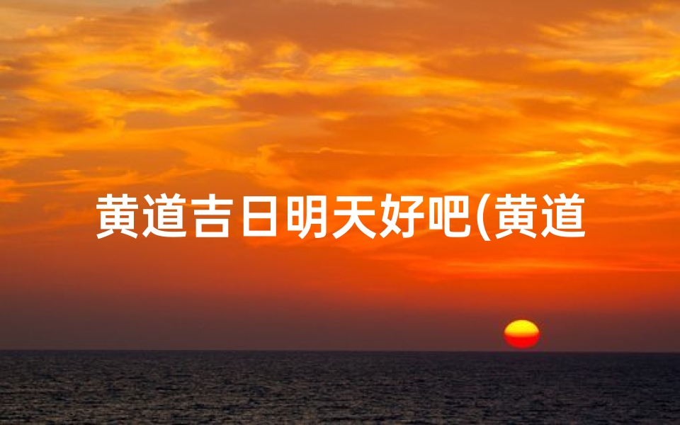 黄道吉日明天好吧(黄道吉日明天好吧,万事顺遂迎好运)