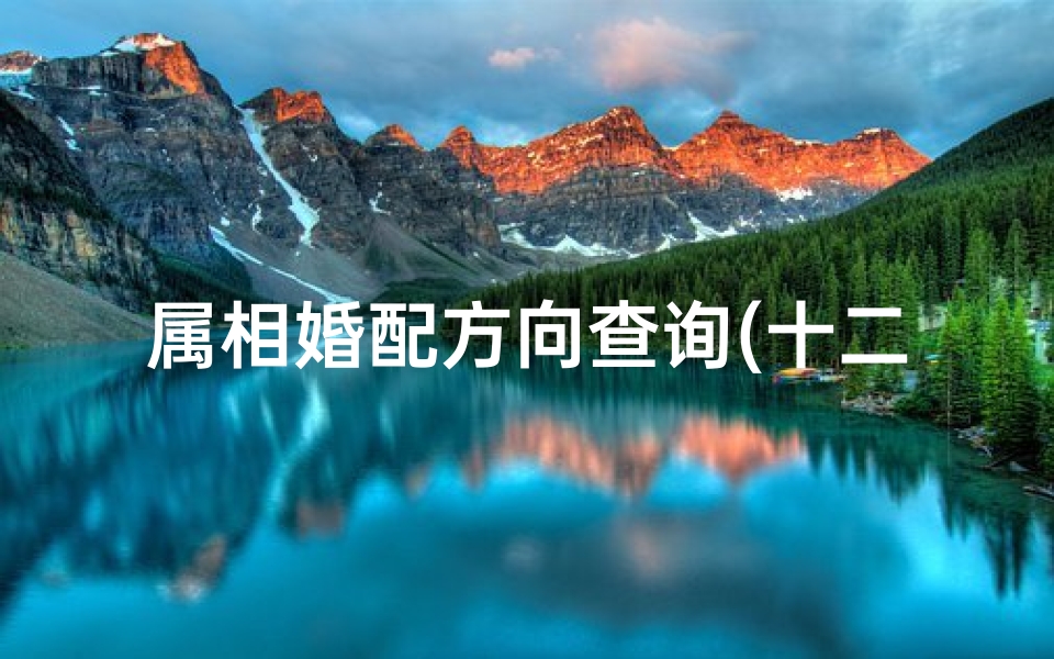 属相婚配方向查询(十二属相婚配方向表,属相婚配十二生肖年龄表)
