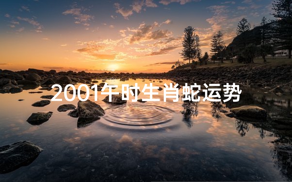 2001午时生肖蛇运势;2001午时生肖蛇运势揭秘:运势大起底