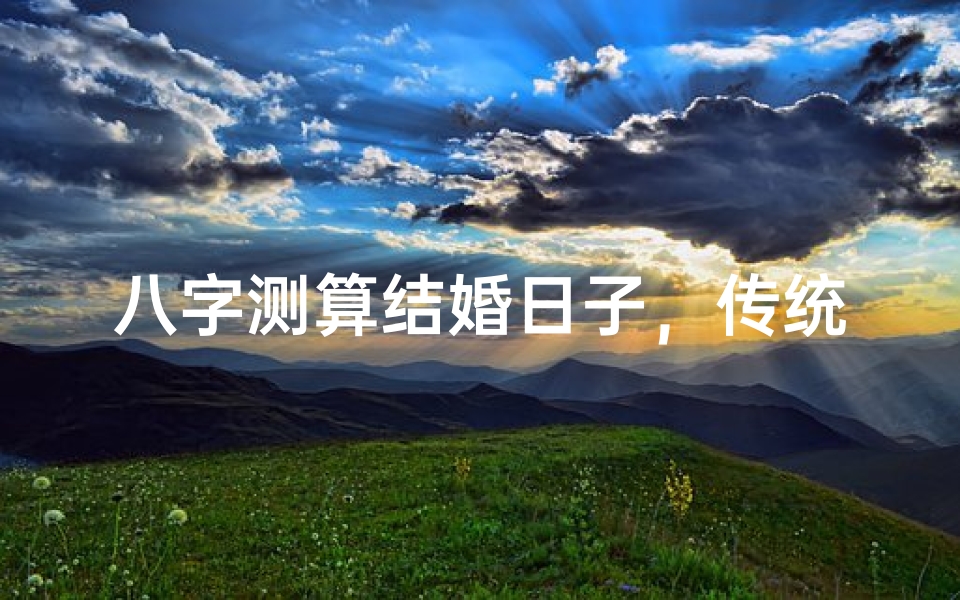 八字测算结婚日子，传统婚俗与命理结合的择日方法