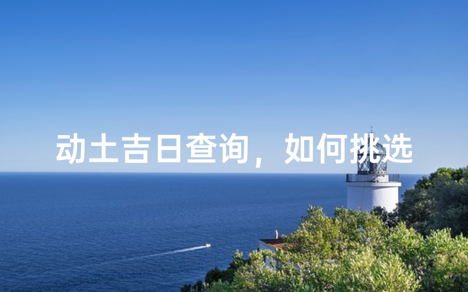 动土吉日查询,如何挑选最适合的开工日期
