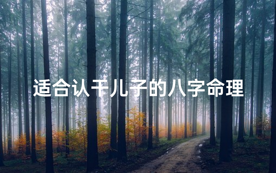 适合认干儿子的八字命理(认干儿子好吗,有什么讲究吗 )