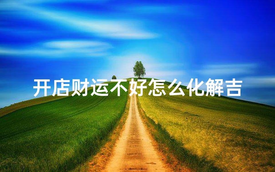 开店财运不好怎么化解吉凶(开店如何增加财运)
