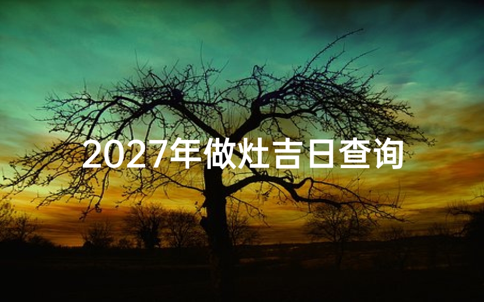 2027年做灶吉日查询,如何挑选最佳动工日期与风水禁忌解析