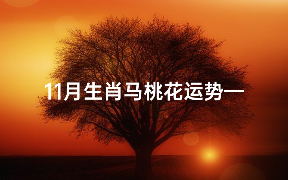 11月生肖马桃花运势—11月属马运势完整版