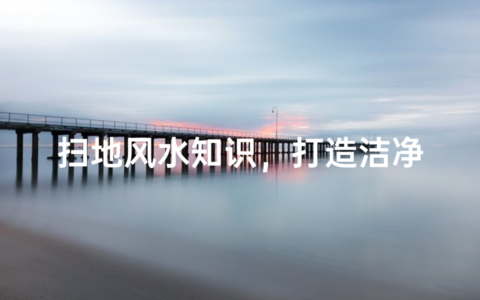 扫地风水知识，打造洁净招财的居家气场