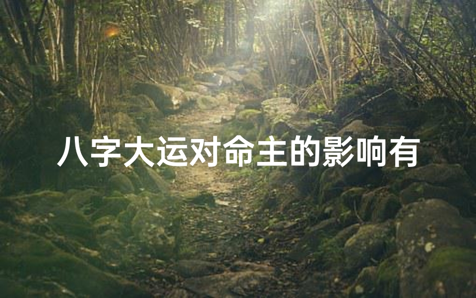 八字大运对命主的影响有多大;八字大运对命主影响揭秘:命运轨迹解析