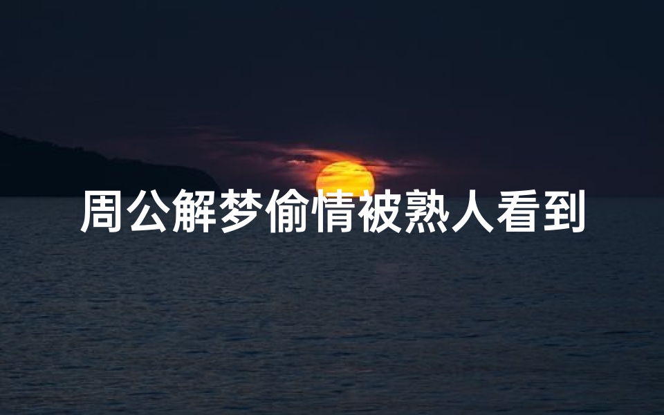周公解梦偷情被熟人看到的简单介绍(梦见和熟人偷情被人发现)