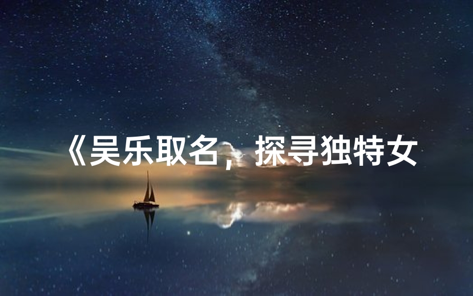 《吴乐取名,探寻独特女宝宝名字之美》