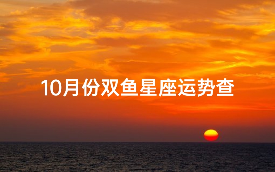 10月份双鱼星座运势查询(双鱼座10月份运势2024考试)