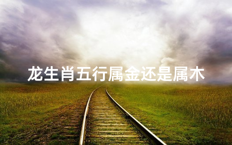 龙生肖五行属金还是属木;龙腾五行：金辉熠熠还是木韵盎然？