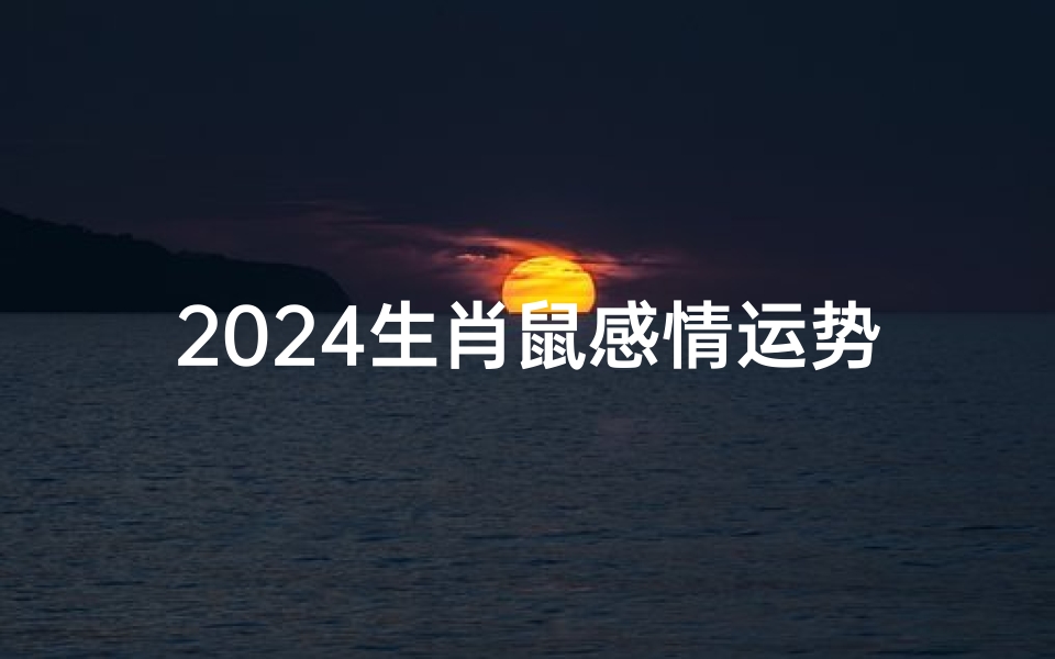 2024生肖鼠感情运势_2024生肖鼠:鼠年爱情运势大揭秘
