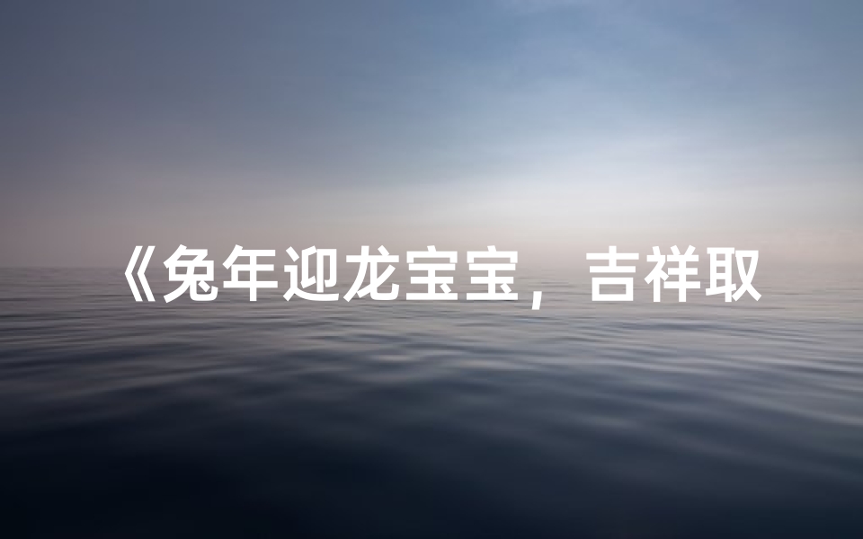《兔年迎龙宝宝,吉祥取名大揭秘》
