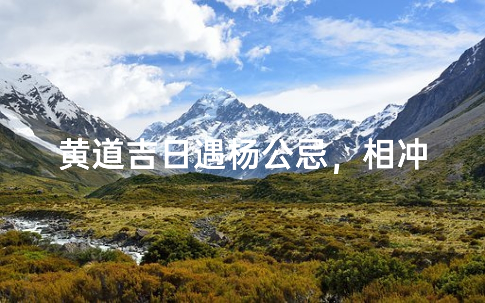 黄道吉日遇杨公忌,相冲日不宜行事揭秘