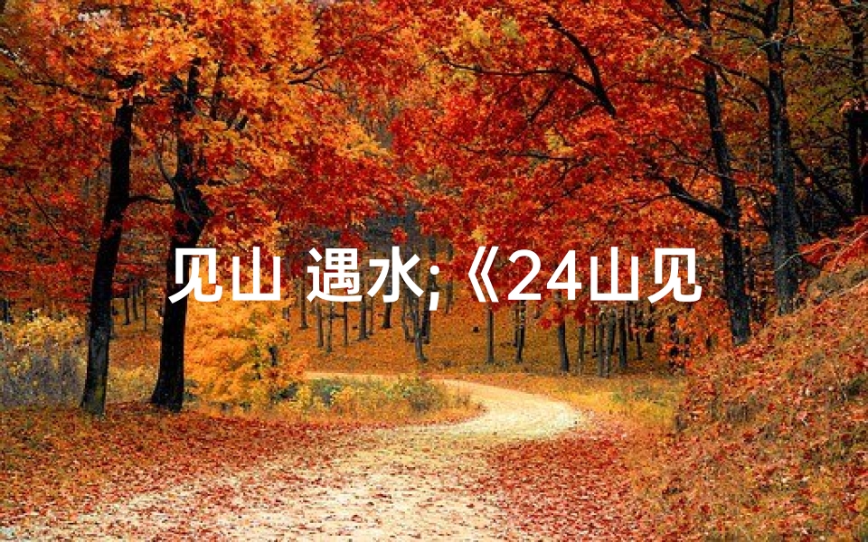 见山 遇水;《24山见水吉凶揭秘:风水布局智慧指南》