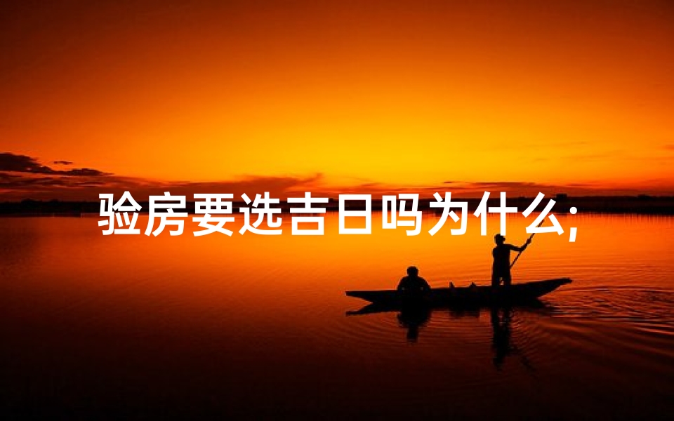 验房要选吉日吗为什么;验房吉日选择:为何如此重要?